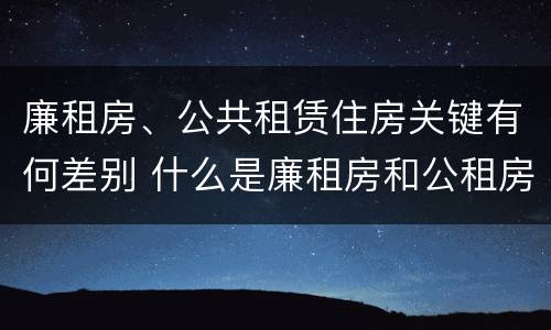 廉租房、公共租赁住房关键有何差别 什么是廉租房和公租房两个有什么特点