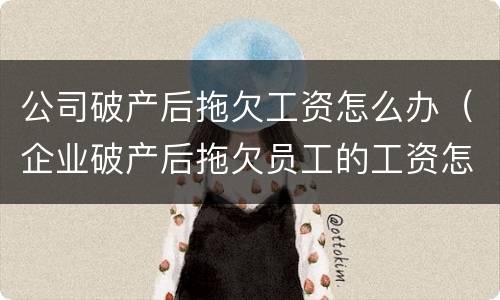 公司破产后拖欠工资怎么办（企业破产后拖欠员工的工资怎么办）