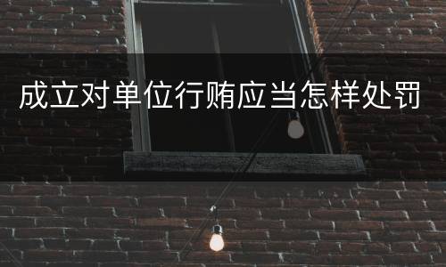 成立对单位行贿应当怎样处罚