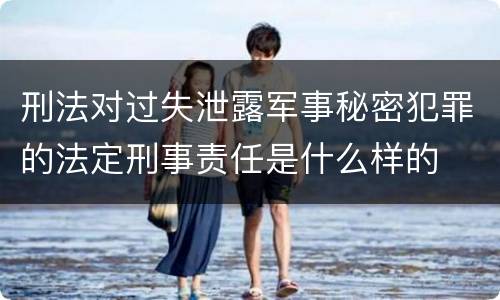 刑法对过失泄露军事秘密犯罪的法定刑事责任是什么样的