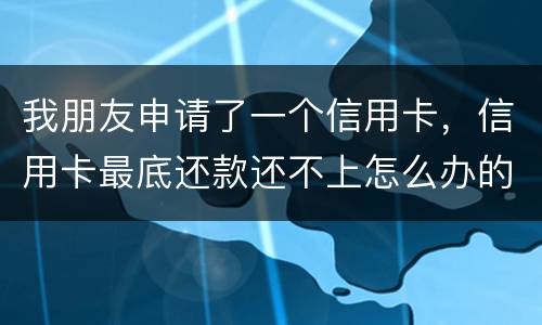我朋友申请了一个信用卡，信用卡最底还款还不上怎么办的啊
