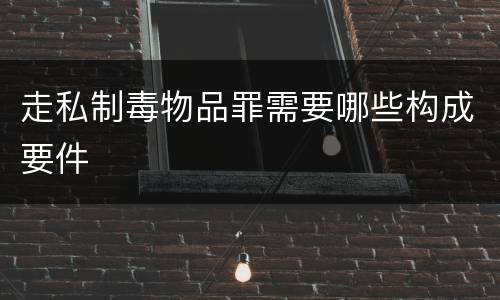 走私制毒物品罪需要哪些构成要件