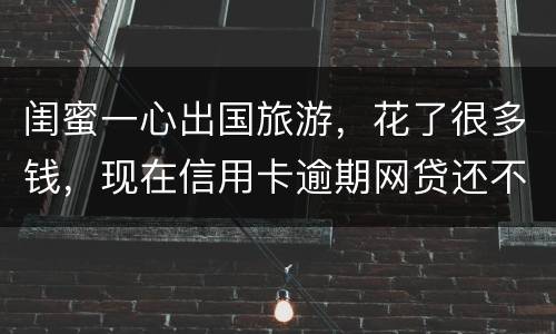 闺蜜一心出国旅游，花了很多钱，现在信用卡逾期网贷还不上怎么办
