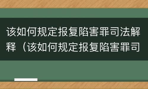 该如何规定报复陷害罪司法解释（该如何规定报复陷害罪司法解释最新）