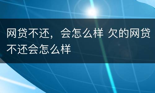 网贷不还，会怎么样 欠的网贷不还会怎么样
