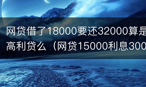 网贷借了18000要还32000算是高利贷么（网贷15000利息3000）