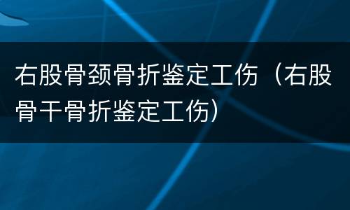 右股骨颈骨折鉴定工伤（右股骨干骨折鉴定工伤）