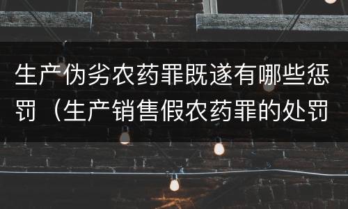 生产伪劣农药罪既遂有哪些惩罚（生产销售假农药罪的处罚）