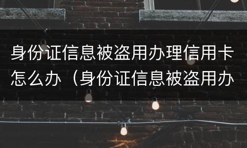 身份证信息被盗用办理信用卡怎么办（身份证信息被盗用办理信用卡怎么办呢）