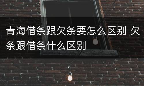 青海借条跟欠条要怎么区别 欠条跟借条什么区别