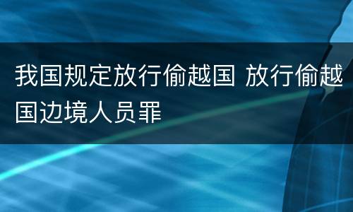 我国规定放行偷越国 放行偷越国边境人员罪