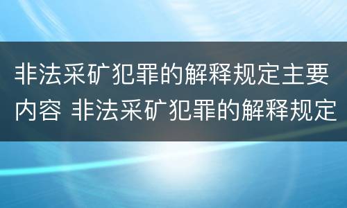 非法采矿犯罪的解释规定主要内容 非法采矿犯罪的解释规定主要内容包括