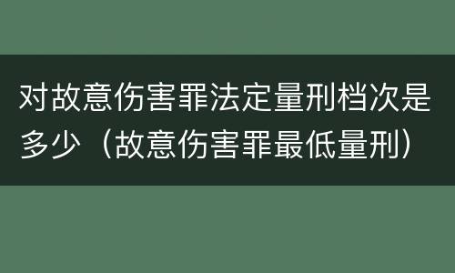 对故意伤害罪法定量刑档次是多少（故意伤害罪最低量刑）