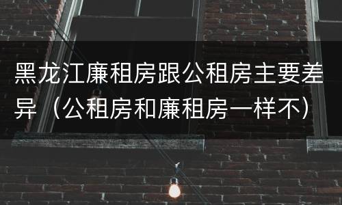 黑龙江廉租房跟公租房主要差异（公租房和廉租房一样不）