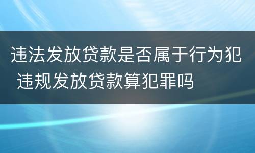 违法发放贷款是否属于行为犯 违规发放贷款算犯罪吗