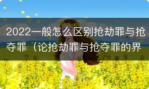 2022一般怎么区别抢劫罪与抢夺罪（论抢劫罪与抢夺罪的界限）