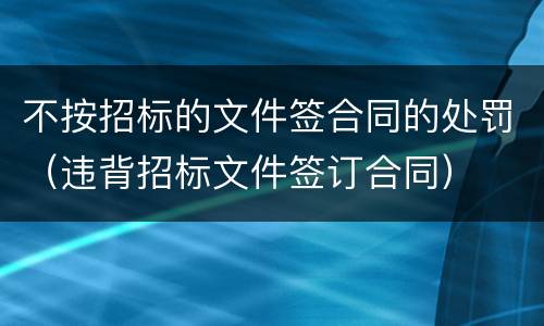 不按招标的文件签合同的处罚（违背招标文件签订合同）