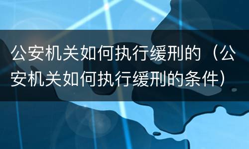 公安机关如何执行缓刑的（公安机关如何执行缓刑的条件）