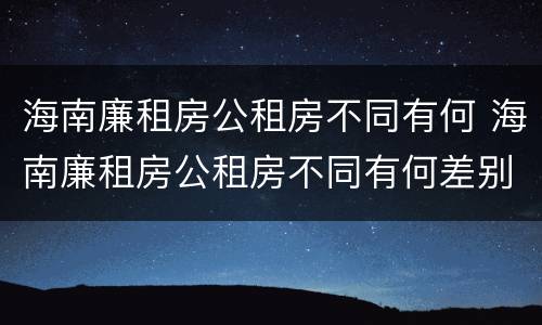 海南廉租房公租房不同有何 海南廉租房公租房不同有何差别