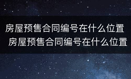 房屋预售合同编号在什么位置 房屋预售合同编号在什么位置查