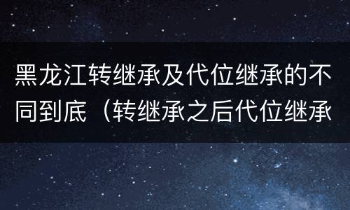 黑龙江转继承及代位继承的不同到底（转继承之后代位继承的争议）