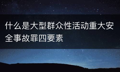 什么是大型群众性活动重大安全事故罪四要素