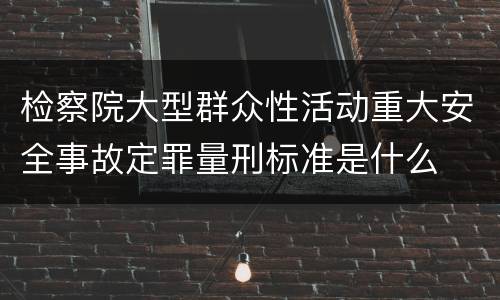检察院大型群众性活动重大安全事故定罪量刑标准是什么