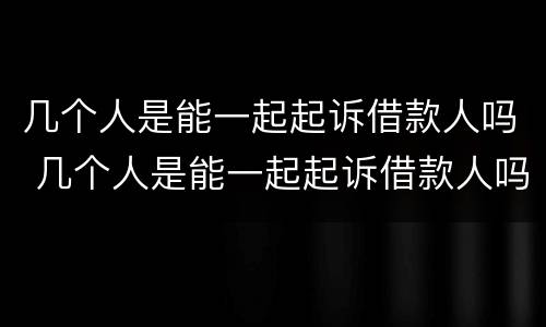 几个人是能一起起诉借款人吗 几个人是能一起起诉借款人吗