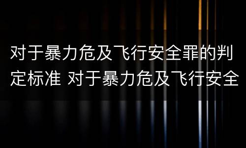 对于暴力危及飞行安全罪的判定标准 对于暴力危及飞行安全罪的判定标准是
