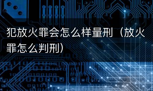 犯放火罪会怎么样量刑（放火罪怎么判刑）