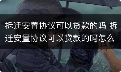 拆迁安置协议可以贷款的吗 拆迁安置协议可以贷款的吗怎么写