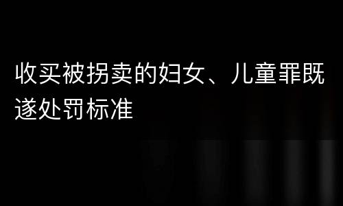 收买被拐卖的妇女、儿童罪既遂处罚标准