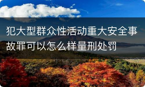 犯大型群众性活动重大安全事故罪可以怎么样量刑处罚