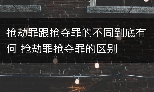 抢劫罪跟抢夺罪的不同到底有何 抢劫罪抢夺罪的区别