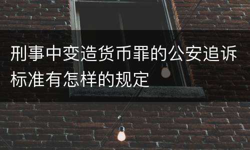刑事中变造货币罪的公安追诉标准有怎样的规定