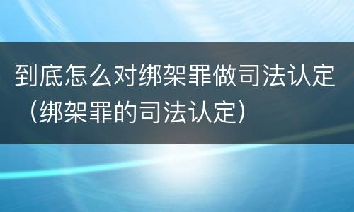 到底怎么对绑架罪做司法认定（绑架罪的司法认定）