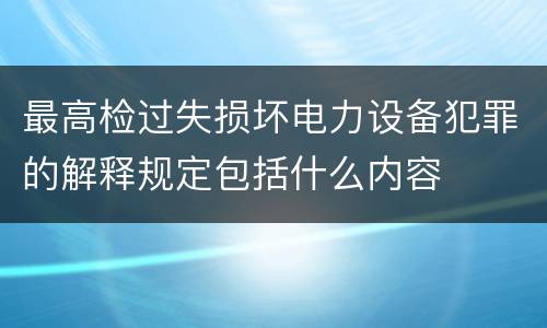 最高检过失损坏电力设备犯罪的解释规定包括什么内容