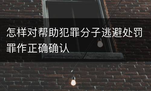 怎样对帮助犯罪分子逃避处罚罪作正确确认