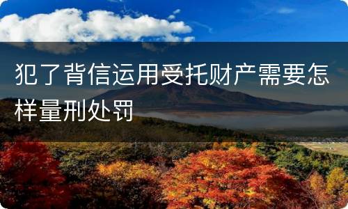 犯了背信运用受托财产需要怎样量刑处罚