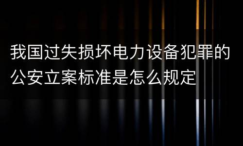 我国过失损坏电力设备犯罪的公安立案标准是怎么规定