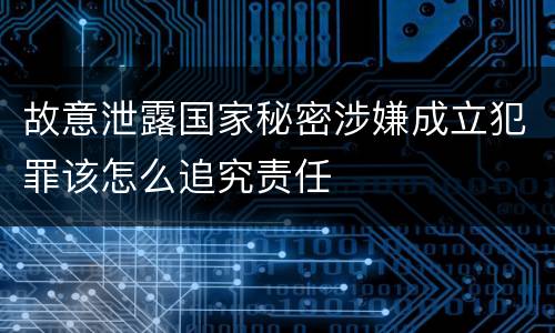 故意泄露国家秘密涉嫌成立犯罪该怎么追究责任
