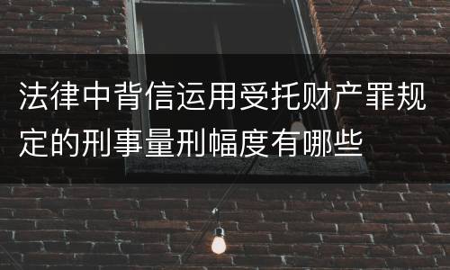 法律中背信运用受托财产罪规定的刑事量刑幅度有哪些
