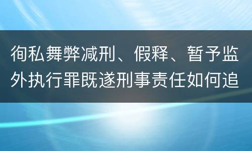 徇私舞弊减刑、假释、暂予监外执行罪既遂刑事责任如何追究