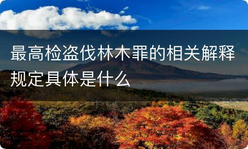 最高检盗伐林木罪的相关解释规定具体是什么