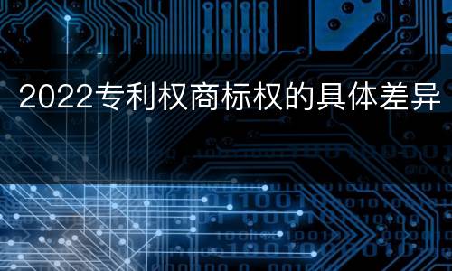 2022专利权商标权的具体差异