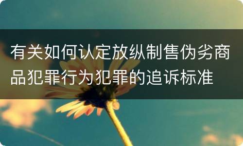 有关如何认定放纵制售伪劣商品犯罪行为犯罪的追诉标准