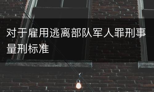 对于雇用逃离部队军人罪刑事量刑标准