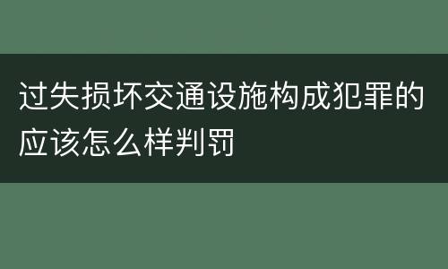 过失损坏交通设施构成犯罪的应该怎么样判罚