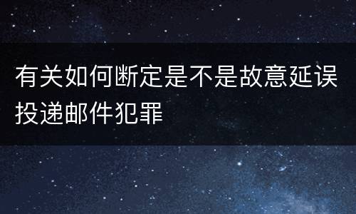 有关如何断定是不是故意延误投递邮件犯罪