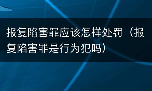 报复陷害罪应该怎样处罚（报复陷害罪是行为犯吗）